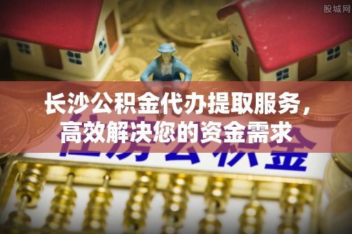 巴马长沙公积金代办提取服务，高效解决您的资金需求