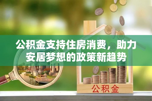 涵江公积金支持住房消费，助力安居梦想的政策新趋势