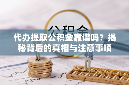 涵江代办提取公积金靠谱吗？揭秘背后的真相与注意事项