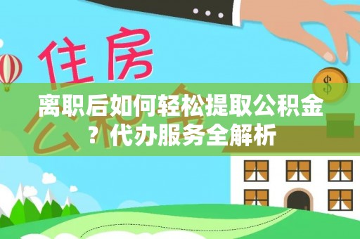 海阳离职后如何轻松提取公积金？代办服务全解析