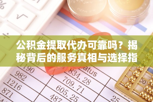 海阳公积金提取代办可靠吗？揭秘背后的服务真相与选择指南