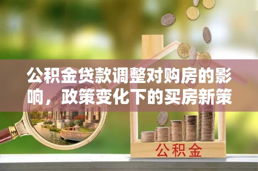惠来公积金贷款调整对购房的影响，政策变化下的买房新策略