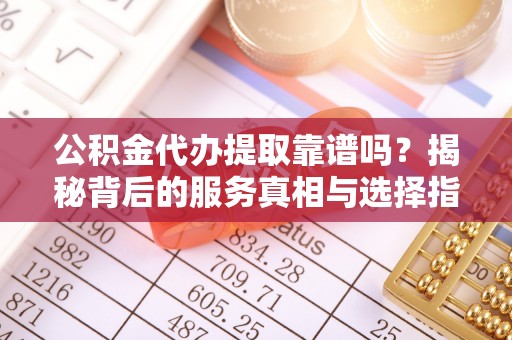 芦竹公积金代办提取靠谱吗？揭秘背后的服务真相与选择指南