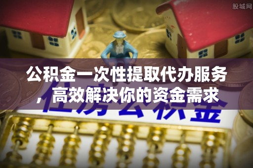芦竹公积金一次性提取代办服务，高效解决你的资金需求