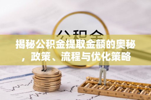 芦竹揭秘公积金提取金额的奥秘，政策、流程与优化策略