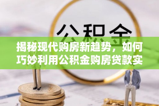 芦竹揭秘现代购房新趋势，如何巧妙利用公积金购房贷款实现梦想家园
