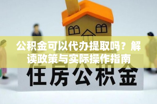 泌阳公积金可以代办提取吗？解读政策与实际操作指南