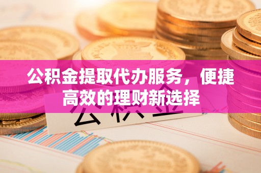 盐都公积金提取代办服务，便捷高效的理财新选择