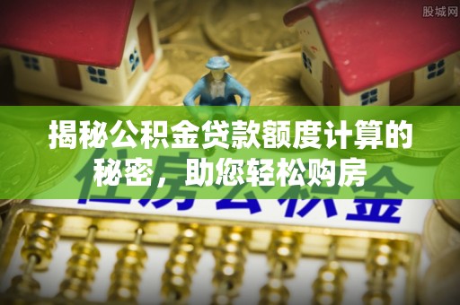 惠来揭秘公积金贷款额度计算的秘密，助您轻松购房