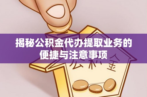 惠来揭秘公积金代办提取业务的便捷与注意事项