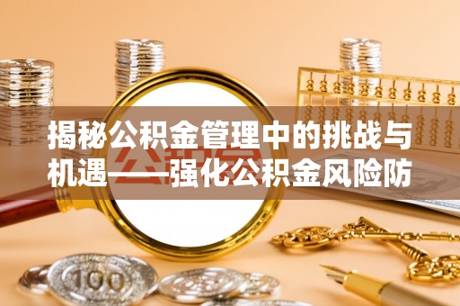 惠来揭秘公积金管理中的挑战与机遇——强化公积金风险防控的多维策略