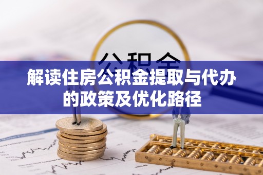 惠来解读住房公积金提取与代办的政策及优化路径