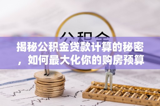 青云谱揭秘公积金贷款计算的秘密，如何最大化你的购房预算