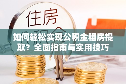 海兴如何轻松实现公积金租房提取？全面指南与实用技巧