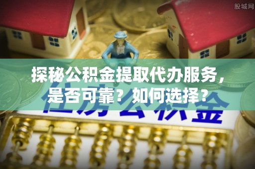 怀来探秘公积金提取代办服务，是否可靠？如何选择？