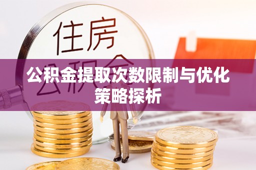 怀来公积金提取次数限制与优化策略探析