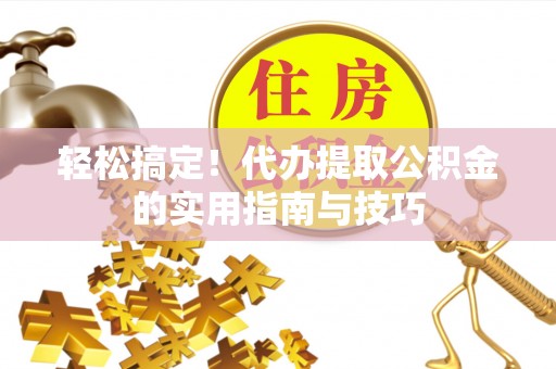 怀来轻松搞定！代办提取公积金的实用指南与技巧