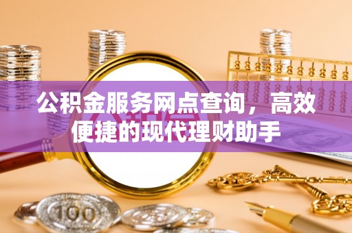 怀来公积金服务网点查询，高效便捷的现代理财助手