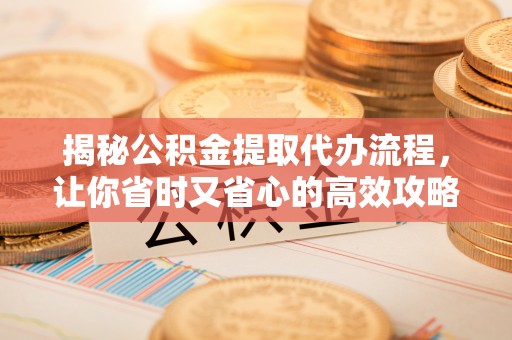 宁河揭秘公积金提取代办流程，让你省时又省心的高效攻略