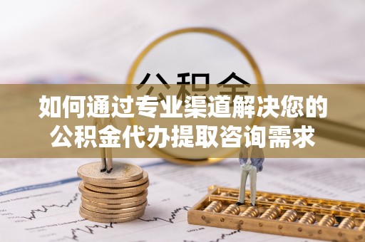 渝水如何通过专业渠道解决您的公积金代办提取咨询需求