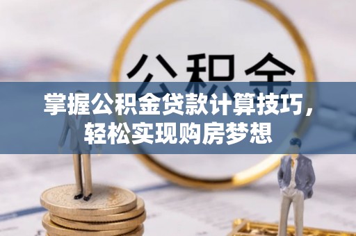 交城掌握公积金贷款计算技巧，轻松实现购房梦想