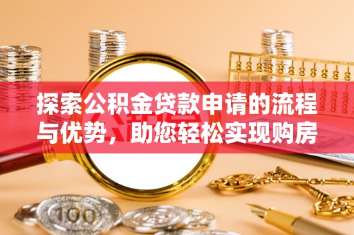 交城探索公积金贷款申请的流程与优势，助您轻松实现购房梦想