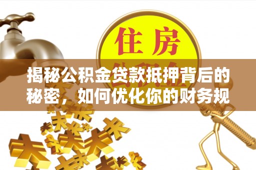 十堰揭秘公积金贷款抵押背后的秘密，如何优化你的财务规划