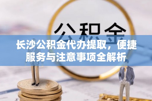 十堰长沙公积金代办提取，便捷服务与注意事项全解析