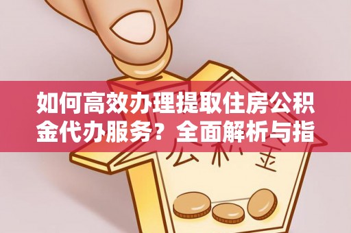 马边如何高效办理提取住房公积金代办服务？全面解析与指南