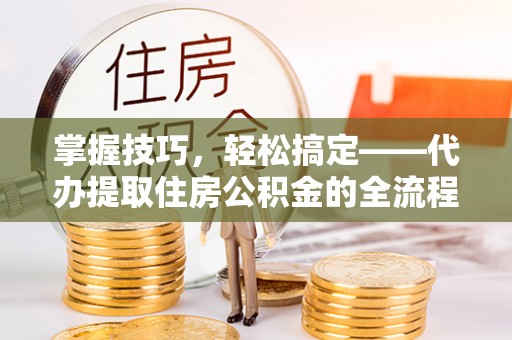 马边掌握技巧，轻松搞定——代办提取住房公积金的全流程解析