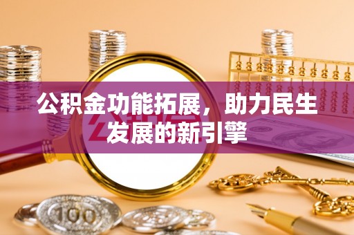 十堰公积金功能拓展，助力民生发展的新引擎