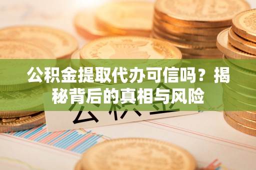盘锦公积金提取代办可信吗？揭秘背后的真相与风险