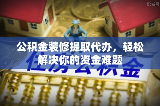 立山公积金装修提取代办，轻松解决你的资金难题