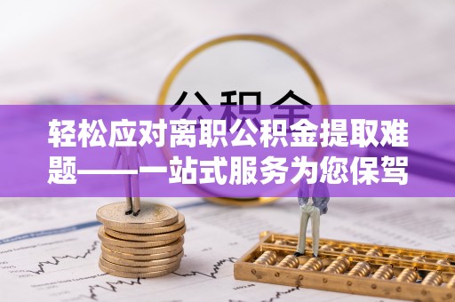 南江轻松应对离职公积金提取难题——一站式服务为您保驾护航