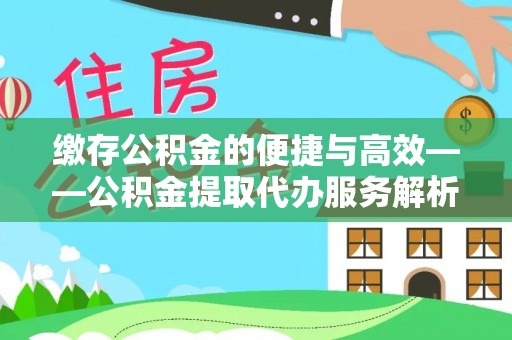 屯留缴存公积金的便捷与高效——公积金提取代办服务解析