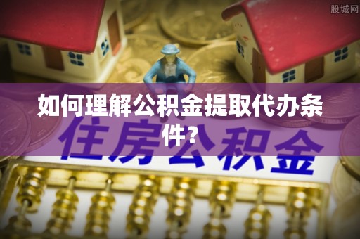 常山如何理解公积金提取代办条件？
