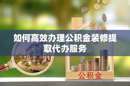 遵化如何高效办理公积金装修提取代办服务