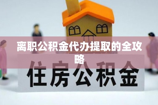 常山离职公积金代办提取的全攻略