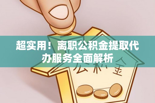 武侯超实用！离职公积金提取代办服务全面解析