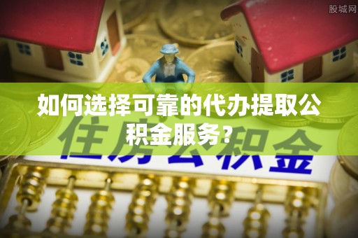 鹤峰如何选择可靠的代办提取公积金服务？