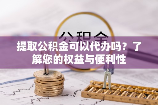 鹤峰提取公积金可以代办吗？了解您的权益与便利性