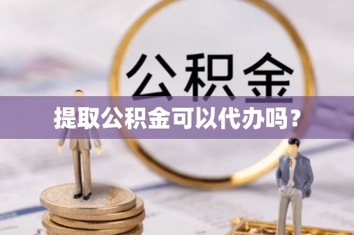 忠县提取公积金可以代办吗？
