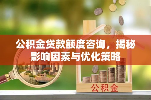 三江公积金贷款额度咨询，揭秘影响因素与优化策略