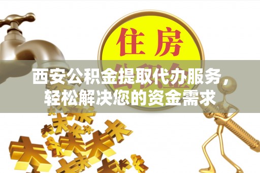 阿里西安公积金提取代办服务，轻松解决您的资金需求