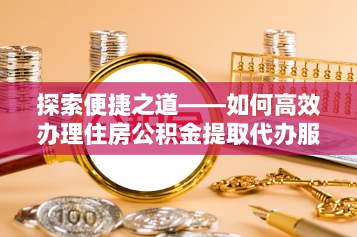 大理探索便捷之道——如何高效办理住房公积金提取代办服务