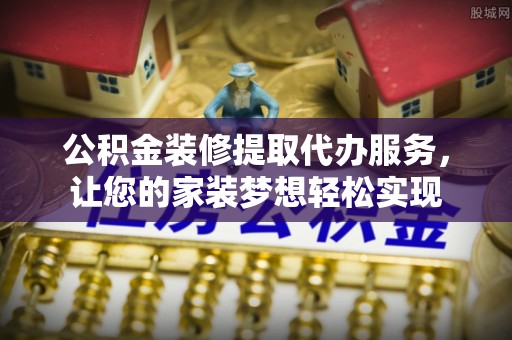 凤冈公积金装修提取代办服务，让您的家装梦想轻松实现