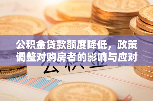 泗县公积金贷款额度降低，政策调整对购房者的影响与应对策略