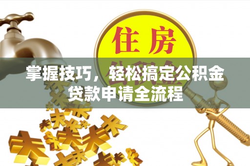 博兴掌握技巧，轻松搞定公积金贷款申请全流程