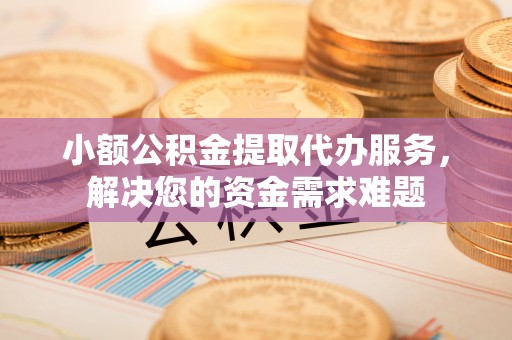 博兴小额公积金提取代办服务，解决您的资金需求难题