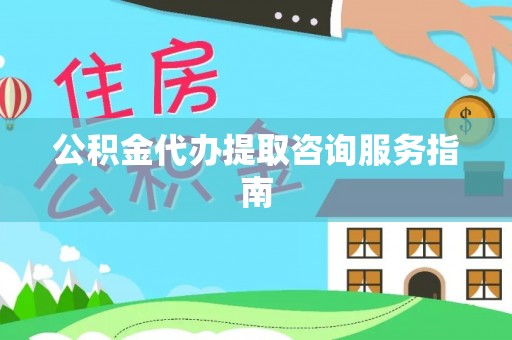 梅列公积金代办提取咨询服务指南